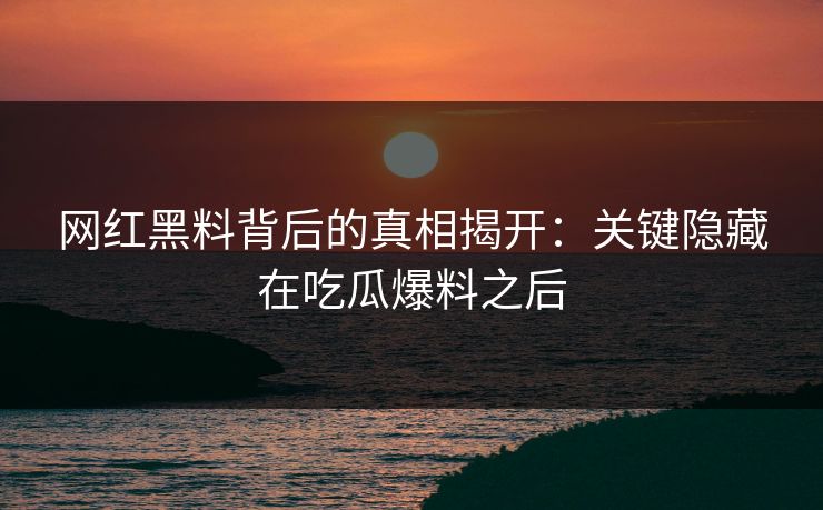 网红黑料背后的真相揭开：关键隐藏在吃瓜爆料之后