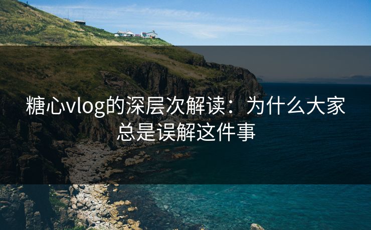 糖心vlog的深层次解读：为什么大家总是误解这件事