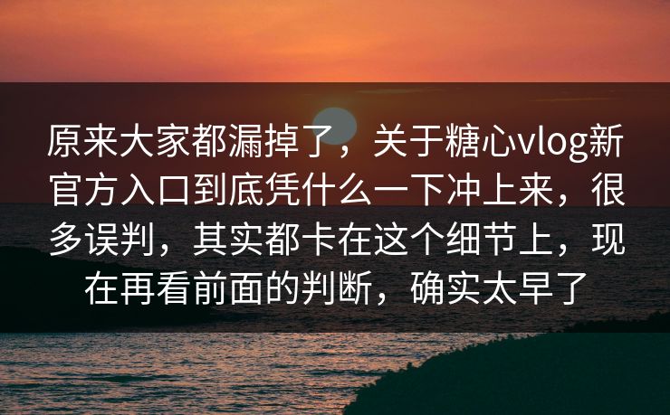 原来大家都漏掉了，关于糖心vlog新官方入口到底凭什么一下冲上来，很多误判，其实都卡在这个细节上，现在再看前面的判断，确实太早了