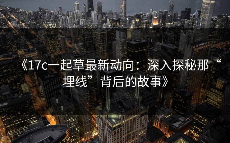 《17c一起草最新动向：深入探秘那“埋线”背后的故事》