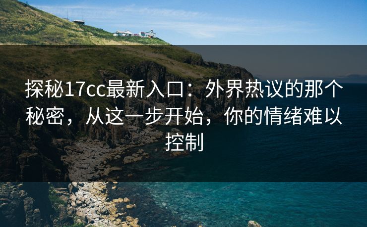 探秘17cc最新入口：外界热议的那个秘密，从这一步开始，你的情绪难以控制