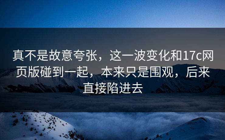 真不是故意夸张，这一波变化和17c网页版碰到一起，本来只是围观，后来直接陷进去