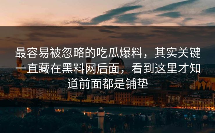 最容易被忽略的吃瓜爆料，其实关键一直藏在黑料网后面，看到这里才知道前面都是铺垫