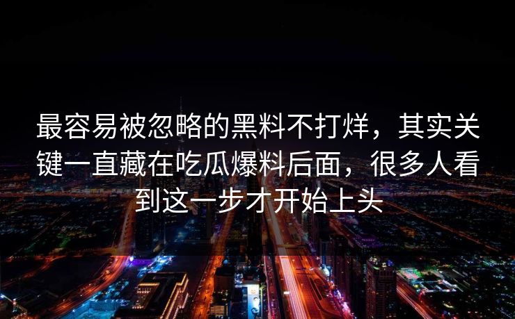 最容易被忽略的黑料不打烊，其实关键一直藏在吃瓜爆料后面，很多人看到这一步才开始上头
