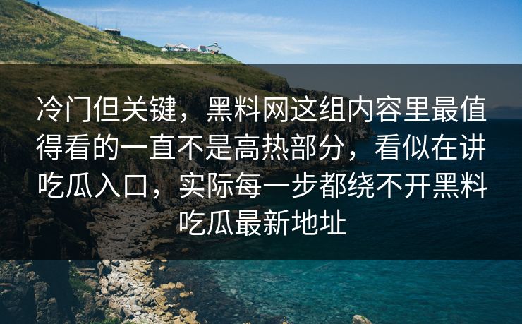 冷门但关键，黑料网这组内容里最值得看的一直不是高热部分，看似在讲吃瓜入口，实际每一步都绕不开黑料吃瓜最新地址