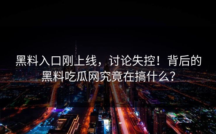 黑料入口刚上线，讨论失控！背后的黑料吃瓜网究竟在搞什么？