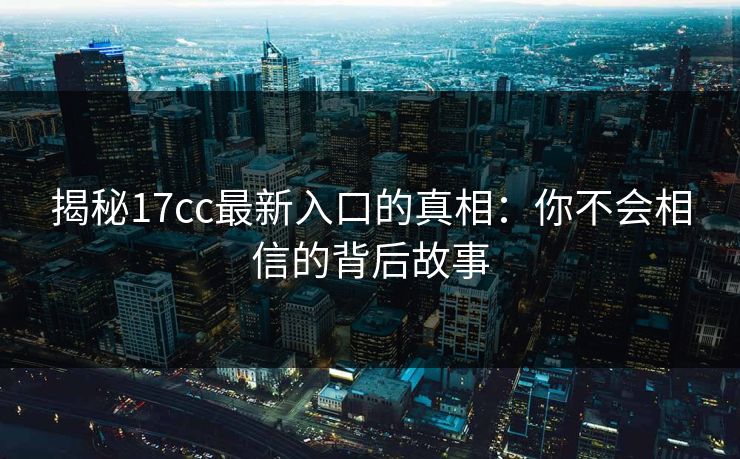揭秘17cc最新入口的真相：你不会相信的背后故事