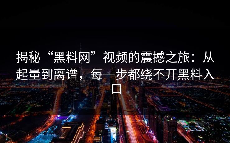 揭秘“黑料网”视频的震撼之旅：从起量到离谱，每一步都绕不开黑料入口