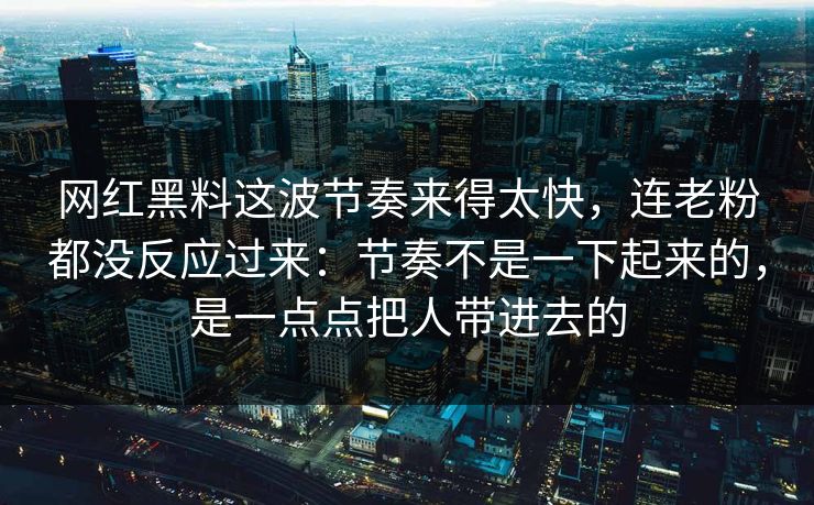网红黑料这波节奏来得太快，连老粉都没反应过来：节奏不是一下起来的，是一点点把人带进去的