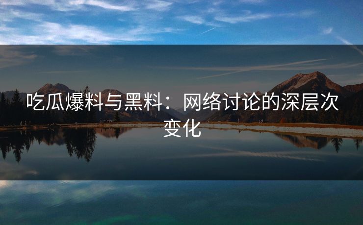 吃瓜爆料与黑料：网络讨论的深层次变化