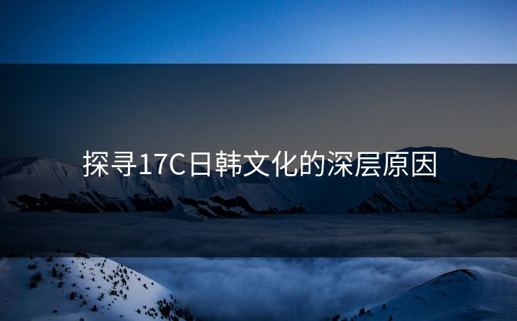 探寻17C日韩文化的深层原因