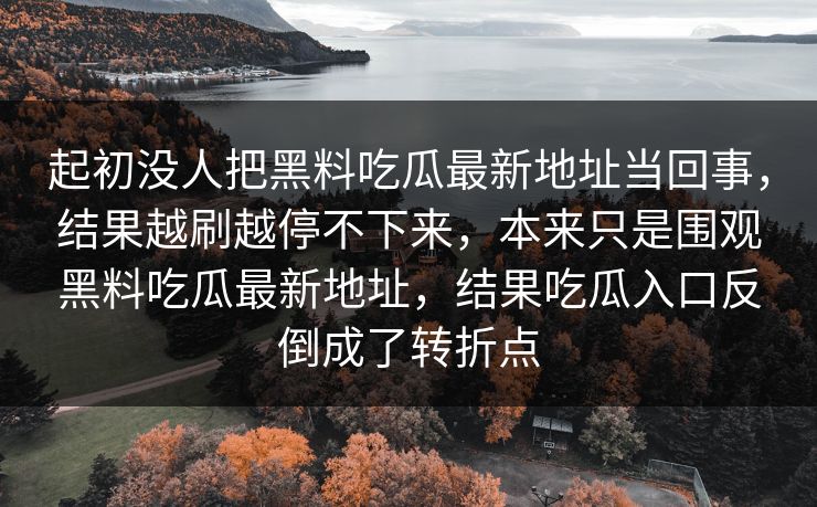 起初没人把黑料吃瓜最新地址当回事，结果越刷越停不下来，本来只是围观黑料吃瓜最新地址，结果吃瓜入口反倒成了转折点