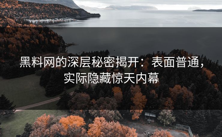 黑料网的深层秘密揭开：表面普通，实际隐藏惊天内幕