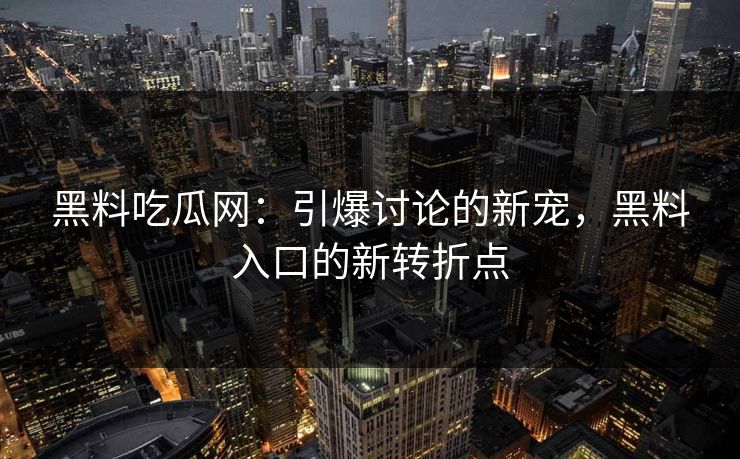 黑料吃瓜网：引爆讨论的新宠，黑料入口的新转折点