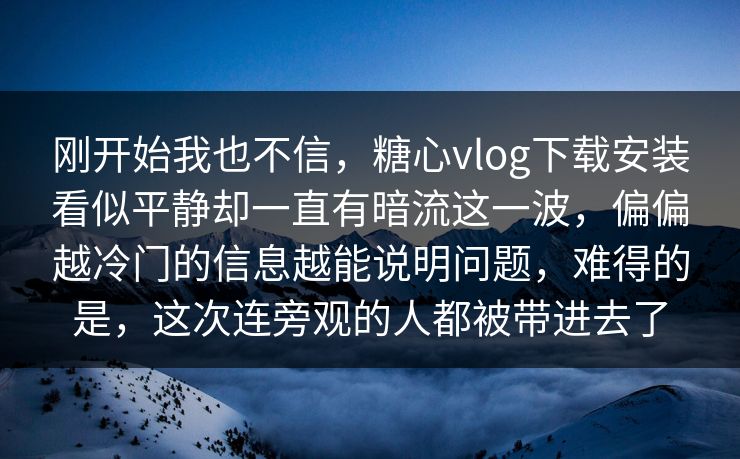 刚开始我也不信，糖心vlog下载安装看似平静却一直有暗流这一波，偏偏越冷门的信息越能说明问题，难得的是，这次连旁观的人都被带进去了