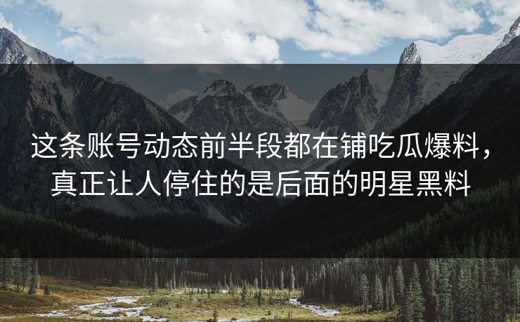 这条账号动态前半段都在铺吃瓜爆料，真正让人停住的是后面的明星黑料