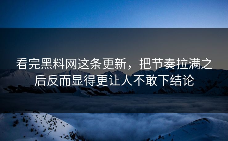 看完黑料网这条更新，把节奏拉满之后反而显得更让人不敢下结论