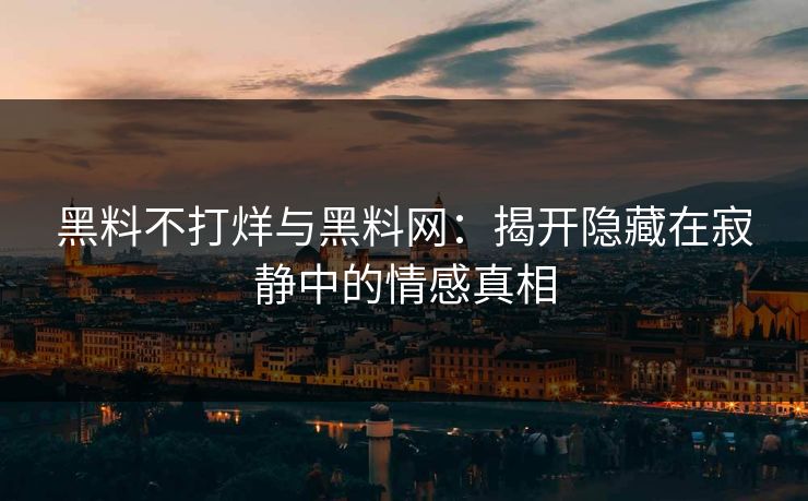 黑料不打烊与黑料网：揭开隐藏在寂静中的情感真相