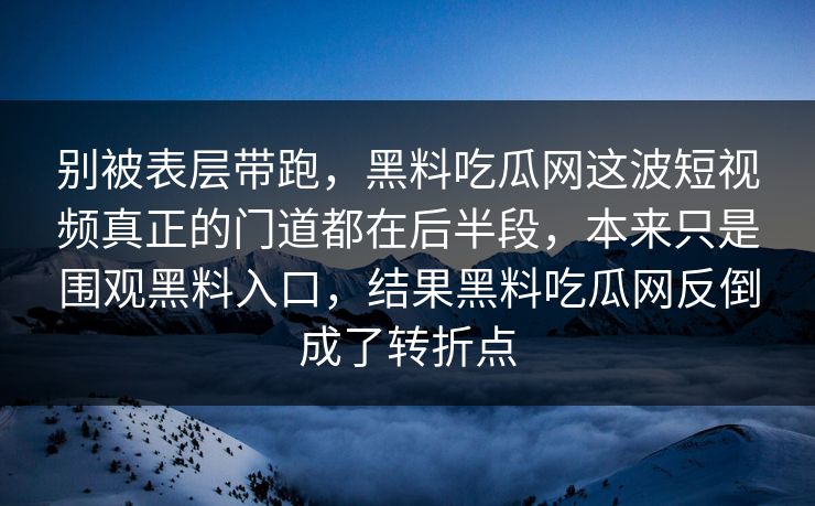 别被表层带跑，黑料吃瓜网这波短视频真正的门道都在后半段，本来只是围观黑料入口，结果黑料吃瓜网反倒成了转折点