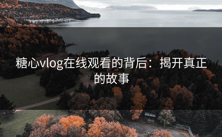糖心vlog在线观看的背后：揭开真正的故事