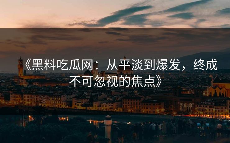 《黑料吃瓜网：从平淡到爆发，终成不可忽视的焦点》