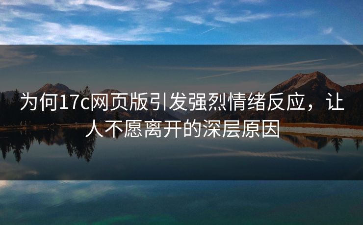 为何17c网页版引发强烈情绪反应，让人不愿离开的深层原因