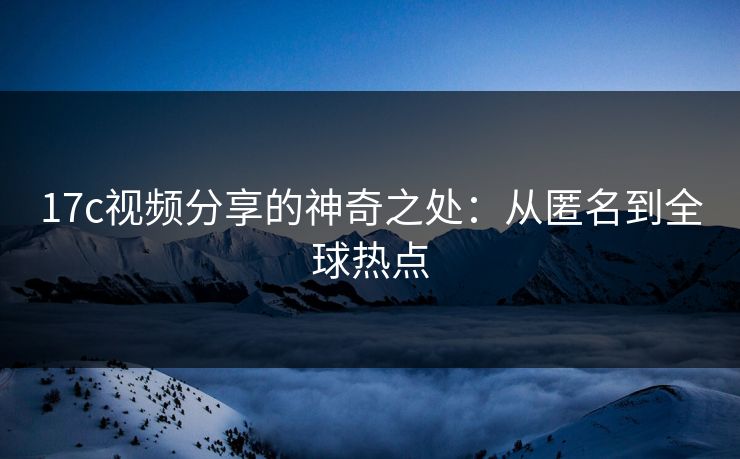 17c视频分享的神奇之处：从匿名到全球热点