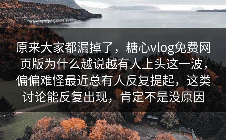 原来大家都漏掉了，糖心vlog免费网页版为什么越说越有人上头这一波，偏偏难怪最近总有人反复提起，这类讨论能反复出现，肯定不是没原因