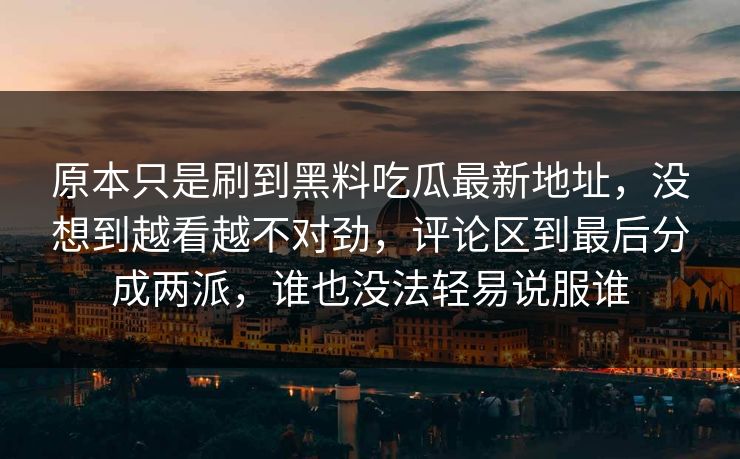 原本只是刷到黑料吃瓜最新地址，没想到越看越不对劲，评论区到最后分成两派，谁也没法轻易说服谁