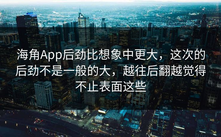 海角App后劲比想象中更大，这次的后劲不是一般的大，越往后翻越觉得不止表面这些