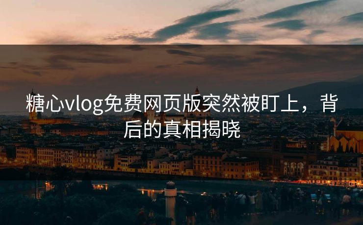 糖心vlog免费网页版突然被盯上，背后的真相揭晓