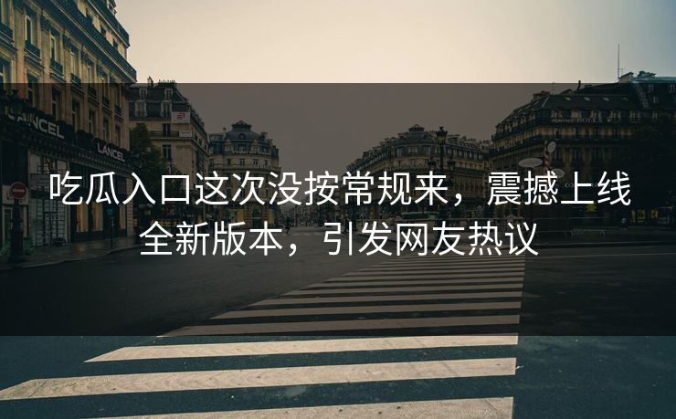 吃瓜入口这次没按常规来，震撼上线全新版本，引发网友热议