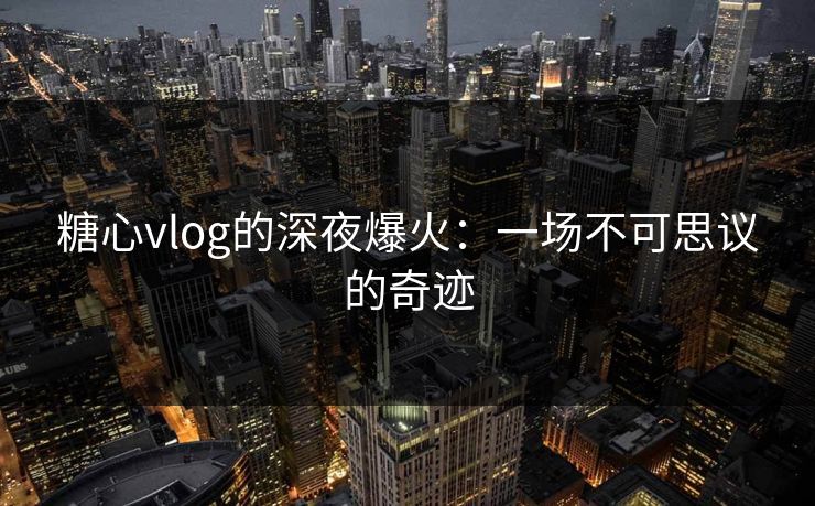 糖心vlog的深夜爆火：一场不可思议的奇迹