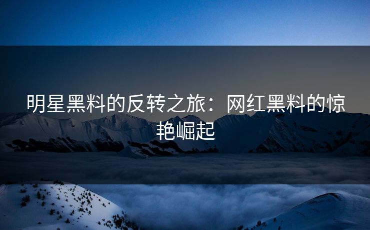 明星黑料的反转之旅：网红黑料的惊艳崛起