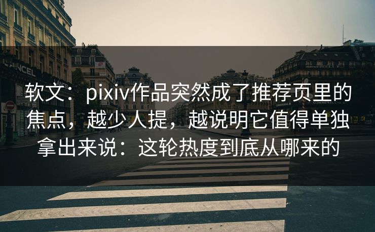 软文：pixiv作品突然成了推荐页里的焦点，越少人提，越说明它值得单独拿出来说：这轮热度到底从哪来的