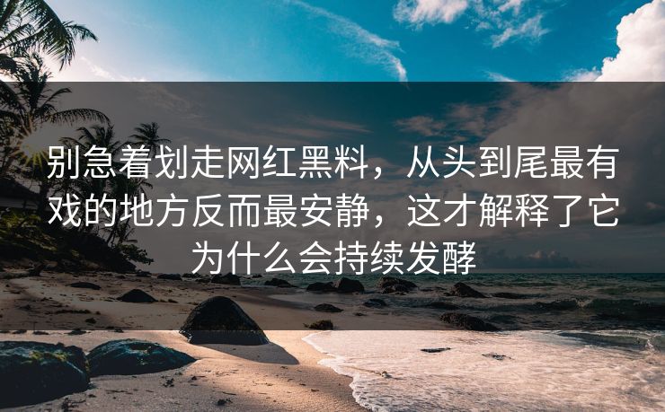 别急着划走网红黑料，从头到尾最有戏的地方反而最安静，这才解释了它为什么会持续发酵