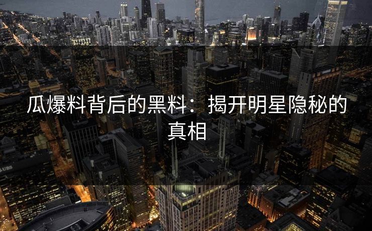 瓜爆料背后的黑料:揭开明星隐秘的真相 瓜爆料背后的黑料:揭开明星隐秘的真相